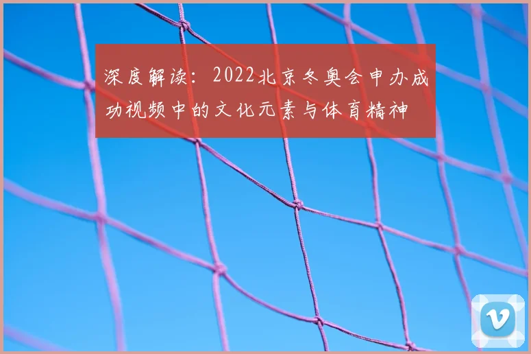 深度解读:2022北京冬奥会申办成功视频中的文化元素与体育精神