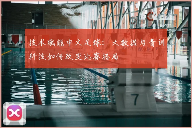 技术赋能中文足球：大数据与青训科技如何改变比赛格局
