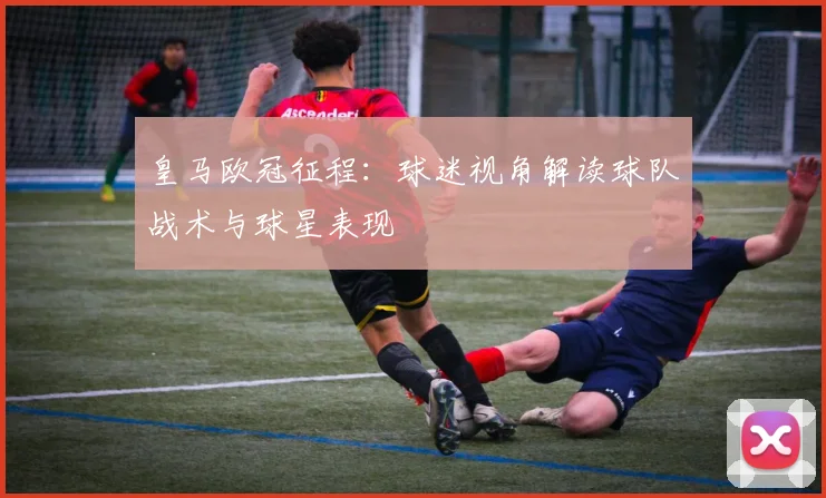 皇马欧冠征程:球迷视角解读球队战术与球星表现