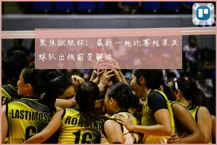 聚焦欧联杯:最新一轮比赛结果及球队出线前景解读