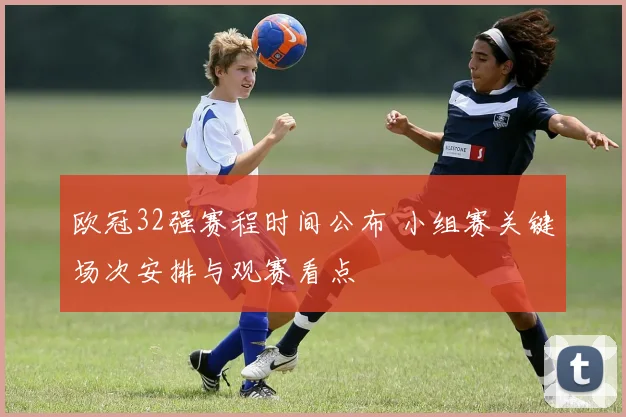 欧冠32强赛程时间公布 小组赛关键场次安排与观赛看点