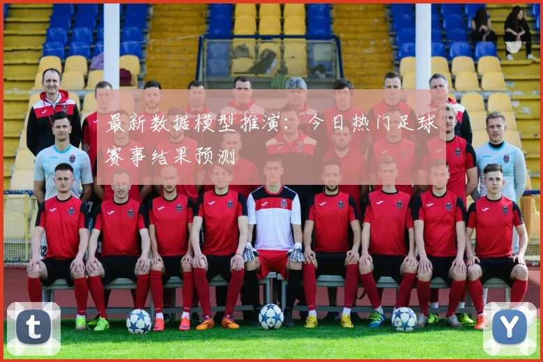 最新数据模型推演:今日热门足球赛事结果预测