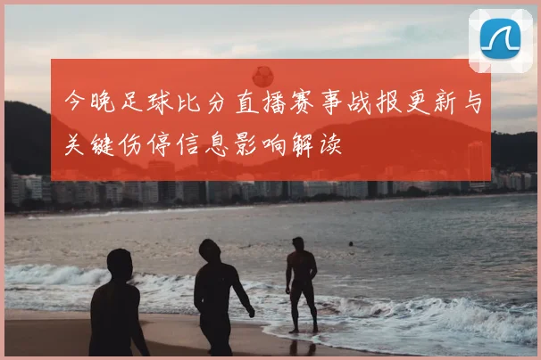今晚足球比分直播赛事战报更新与关键伤停信息影响解读