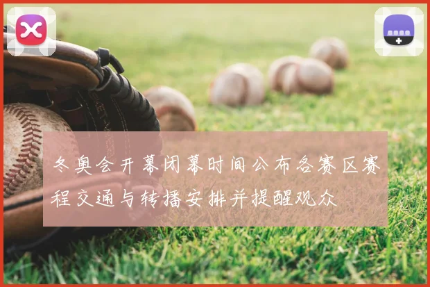 冬奥会开幕闭幕时间公布各赛区赛程交通与转播安排并提醒观众