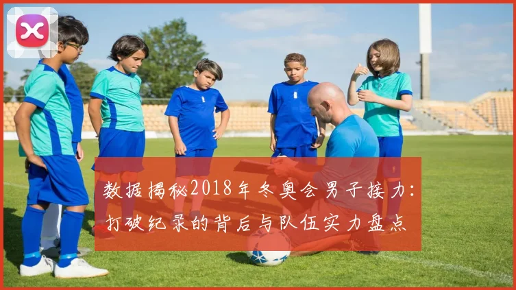 数据揭秘2018年冬奥会男子接力：打破纪录的背后与队伍实力盘点