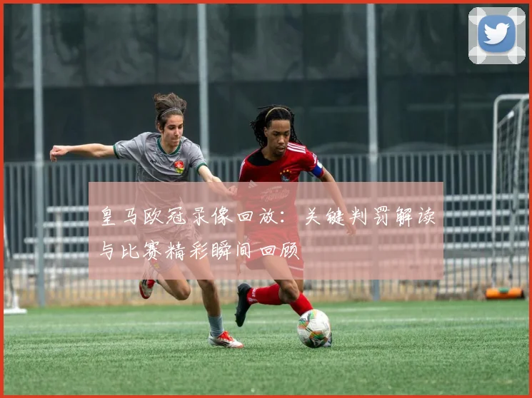 皇马欧冠录像回放：关键判罚解读与比赛精彩瞬间回顾