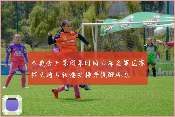 冬奥会开幕闭幕时间公布各赛区赛程交通与转播安排并提醒观众