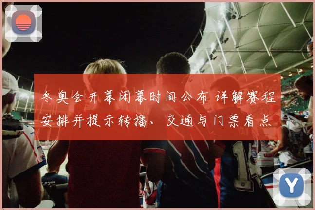 冬奥会开幕闭幕时间公布 详解赛程安排并提示转播、交通与门票看点