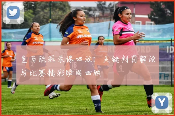 皇马欧冠录像回放:关键判罚解读与比赛精彩瞬间回顾