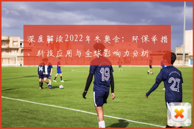 深度解读2022年冬奥会：环保举措、科技应用与全球影响力分析