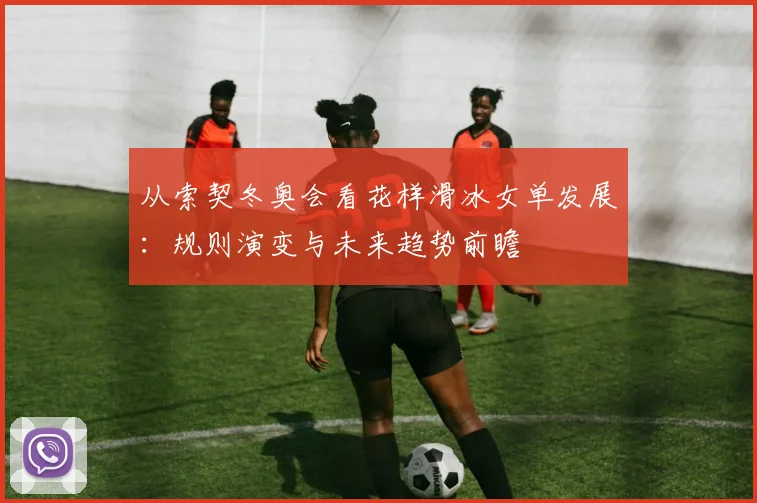 从索契冬奥会看花样滑冰女单发展：规则演变与未来趋势前瞻