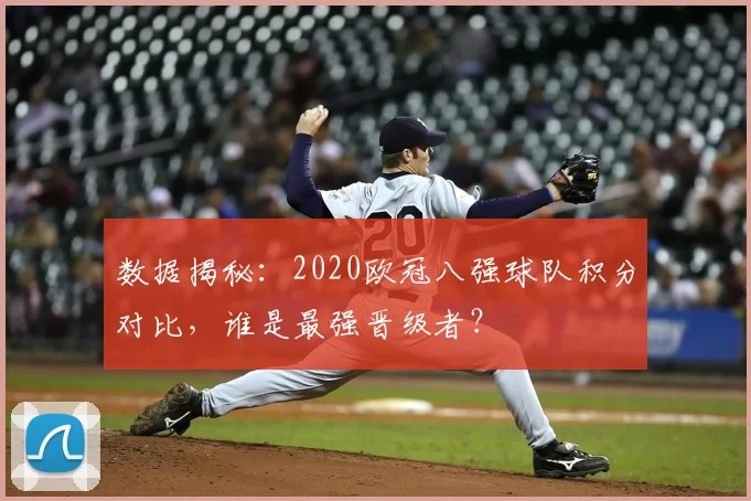 数据揭秘:2020欧冠八强球队积分对比,谁是最强晋级者?