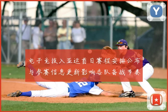 电子竞技入亚运首日赛程安排公布与参赛信息更新影响各队备战节奏