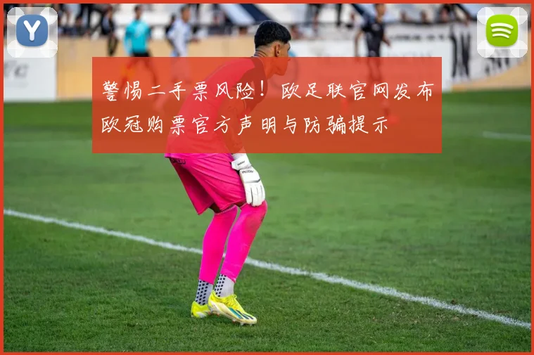 警惕二手票风险!欧足联官网发布欧冠购票官方声明与防骗提示