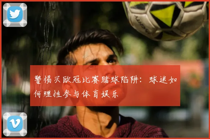 警惕买欧冠比赛赌球陷阱：球迷如何理性参与体育娱乐