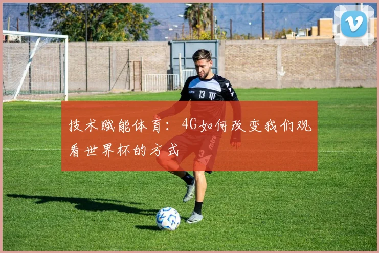技术赋能体育：4G如何改变我们观看世界杯的方式