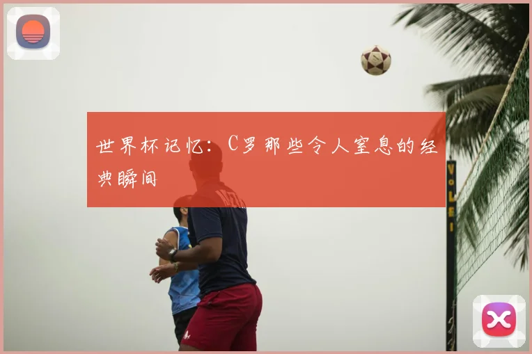 世界杯记忆:C罗那些令人窒息的经典瞬间