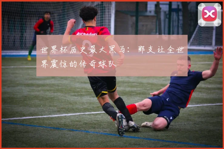 世界杯历史最大黑马:那支让全世界震惊的传奇球队