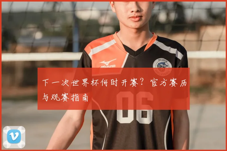 下一次世界杯何时开赛？官方赛历与观赛指南