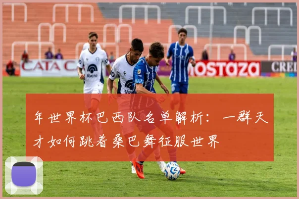 年世界杯巴西队名单解析：一群天才如何跳着桑巴舞征服世界