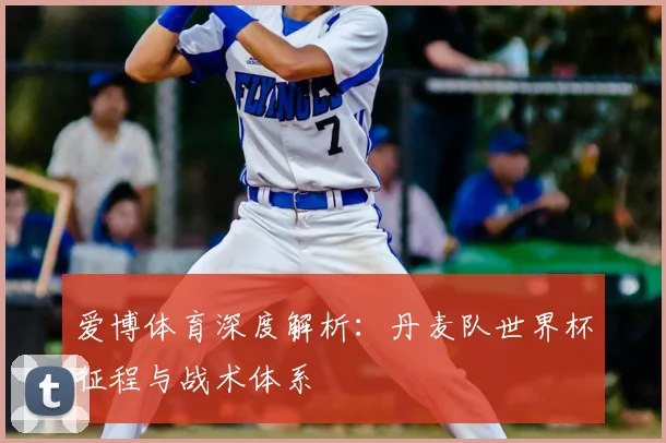 爱博体育深度解析：丹麦队世界杯征程与战术体系