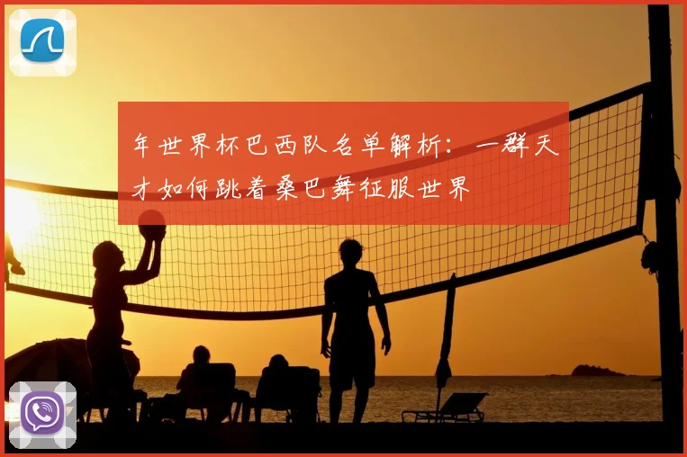 年世界杯巴西队名单解析：一群天才如何跳着桑巴舞征服世界