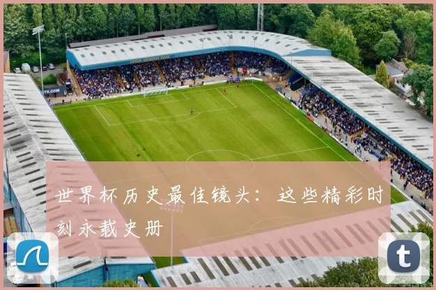 世界杯历史最佳镜头：这些精彩时刻永载史册