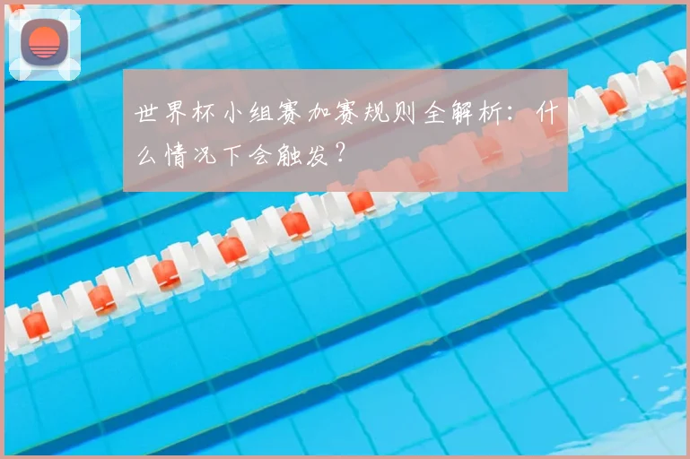 世界杯小组赛加赛规则全解析：什么情况下会触发？