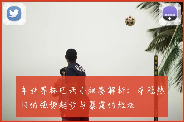 年世界杯巴西小组赛解析：夺冠热门的强势起步与暴露的短板