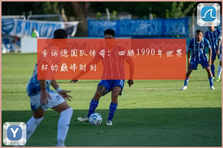 专访德国队传奇：回顾1990年世界杯的巅峰时刻