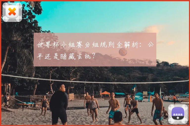 世界杯小组赛分组规则全解析：公平还是暗藏玄机？