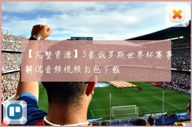 【完整资源】5套俄罗斯世界杯赛事解说音频视频打包下载