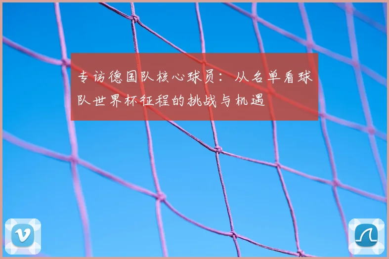 专访德国队核心球员：从名单看球队世界杯征程的挑战与机遇