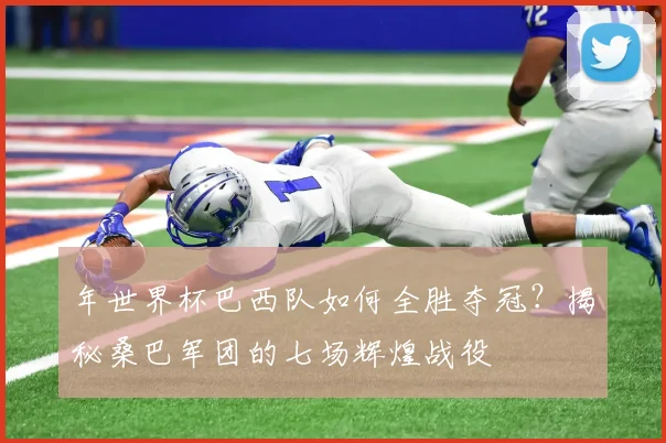 年世界杯巴西队如何全胜夺冠？揭秘桑巴军团的七场辉煌战役