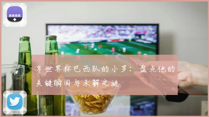 年世界杯巴西队的小罗：盘点他的关键瞬间与未解之谜