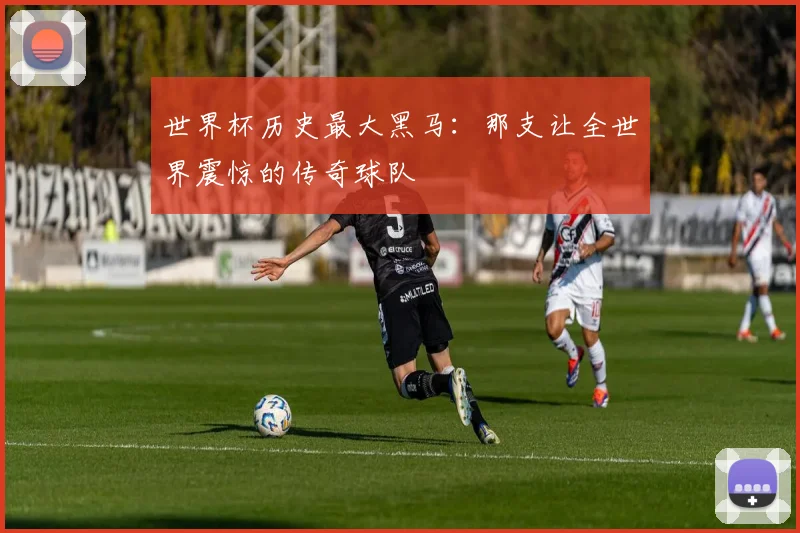 世界杯历史最大黑马:那支让全世界震惊的传奇球队