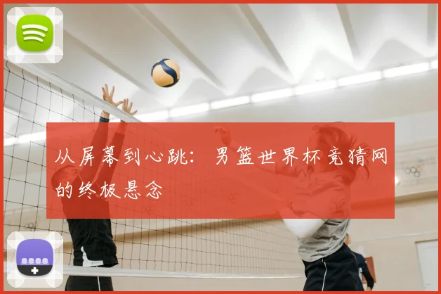 从屏幕到心跳：男篮世界杯竞猜网的终极悬念