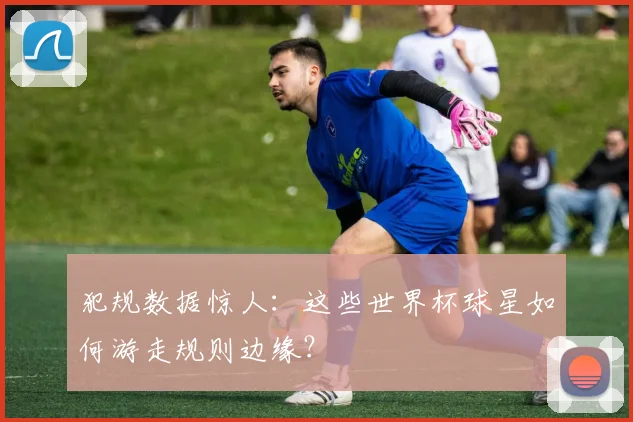 犯规数据惊人：这些世界杯球星如何游走规则边缘？