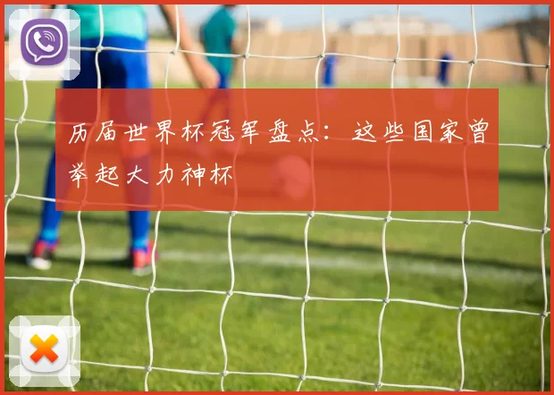 历届世界杯冠军盘点:这些国家曾举起大力神杯