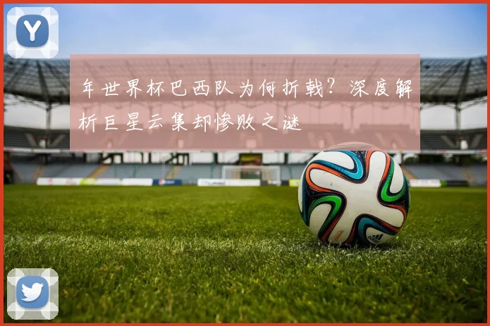 年世界杯巴西队为何折戟？深度解析巨星云集却惨败之谜