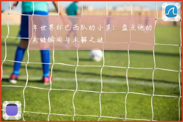 年世界杯巴西队的小罗：盘点他的关键瞬间与未解之谜