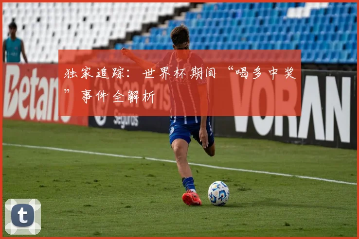 独家追踪:世界杯期间“喝多中奖”事件全解析
