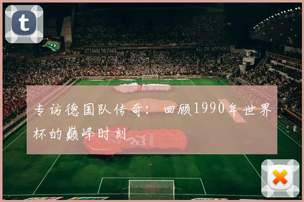 专访德国队传奇：回顾1990年世界杯的巅峰时刻