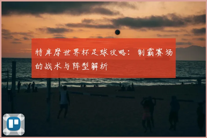 特库摩世界杯足球攻略：制霸赛场的战术与阵型解析