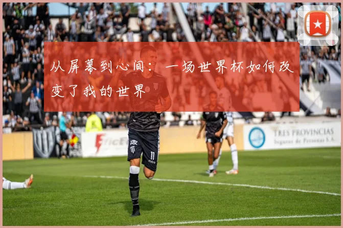 从屏幕到心间：一场世界杯如何改变了我的世界