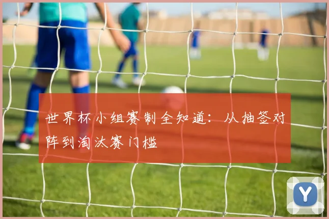 世界杯小组赛制全知道：从抽签对阵到淘汰赛门槛