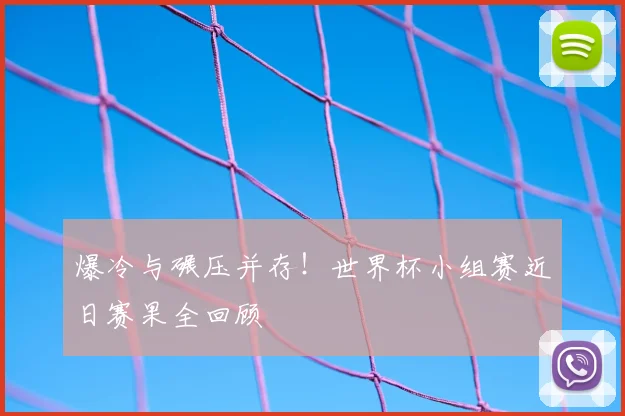 爆冷与碾压并存！世界杯小组赛近日赛果全回顾